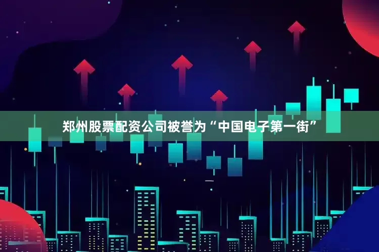 郑州股票配资公司被誉为“中国电子第一街”