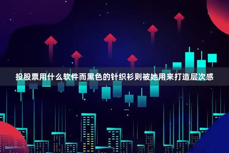 投股票用什么软件而黑色的针织衫则被她用来打造层次感